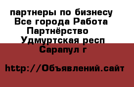 партнеры по бизнесу - Все города Работа » Партнёрство   . Удмуртская респ.,Сарапул г.